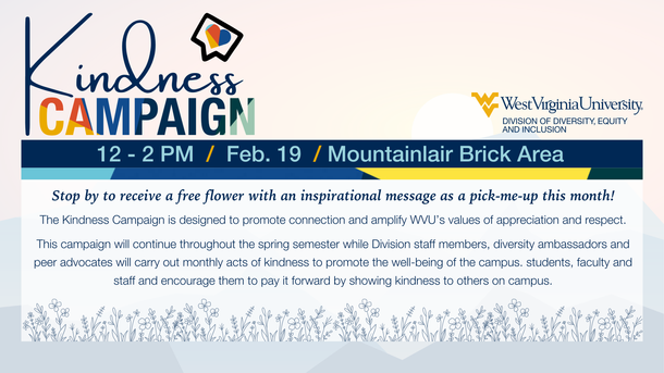 The Kindness Campaign. 12 - 2PM / Feb. 19 / Mountainlair Brick Area Stop by to receive a free flower with an inspirational message as a pick-me-up this month! The Kindness Campaign is designed to promote connection and amplify WVU's values